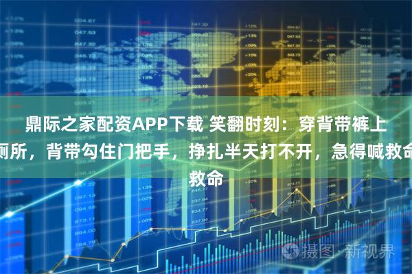 鼎际之家配资APP下载 笑翻时刻：穿背带裤上厕所，背带勾住门把手，挣扎半天打不开，急得喊救命