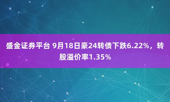 盛金证券平台 9月18日豪24转债下跌6.22%，转股溢价率1.35%