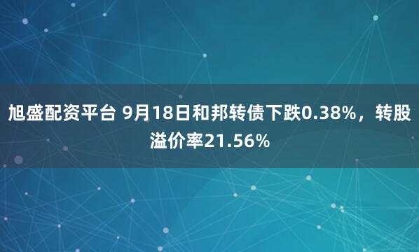 旭盛配资平台 9月18日和邦转债下跌0.38%，转股溢价率21.56%