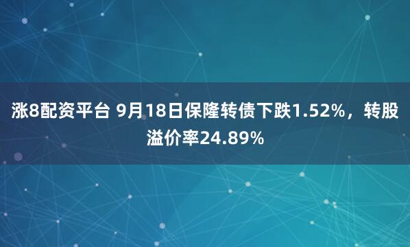 涨8配资平台 9月18日保隆转债下跌1.52%，转股溢价率24.89%
