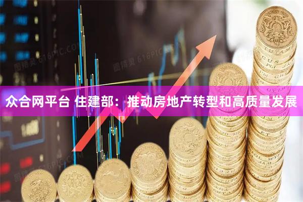 众合网平台 住建部：推动房地产转型和高质量发展