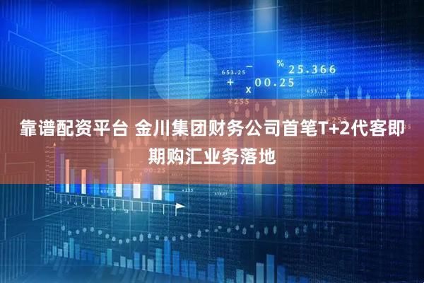 靠谱配资平台 金川集团财务公司首笔T+2代客即期购汇业务落地
