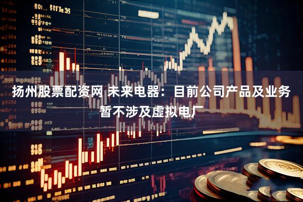 扬州股票配资网 未来电器：目前公司产品及业务暂不涉及虚拟电厂
