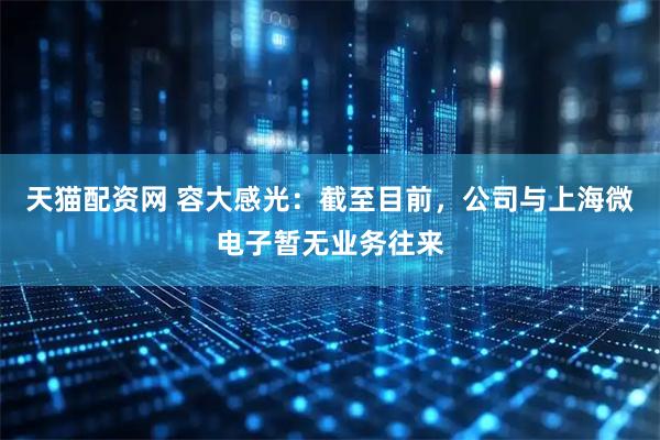 天猫配资网 容大感光：截至目前，公司与上海微电子暂无业务往来