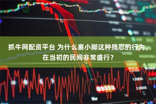 抓牛网配资平台 为什么裹小脚这种残忍的行为，在当初的民间非常盛行？