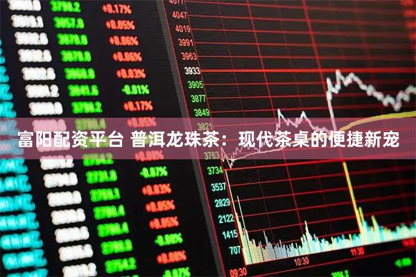 富阳配资平台 普洱龙珠茶：现代茶桌的便捷新宠