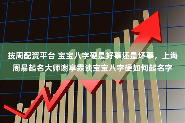 按周配资平台 宝宝八字硬是好事还是坏事，上海周易起名大师谢享霖谈宝宝八字硬如何起名字