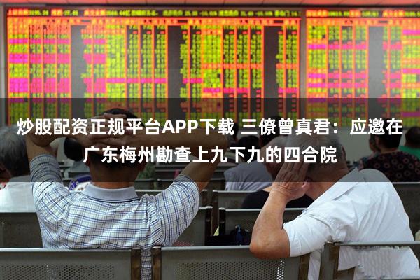 炒股配资正规平台APP下载 三僚曾真君：应邀在广东梅州勘查上九下九的四合院