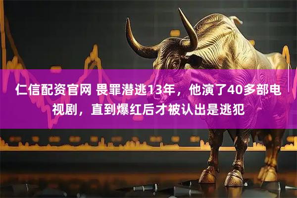 仁信配资官网 畏罪潜逃13年，他演了40多部电视剧，直到爆红后才被认出是逃犯