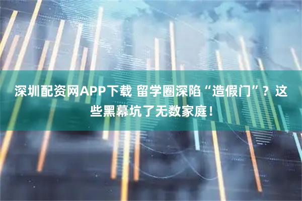 深圳配资网APP下载 留学圈深陷“造假门”？这些黑幕坑了无数家庭！