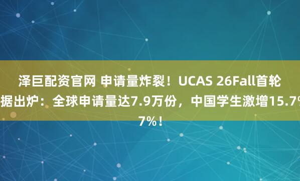 泽巨配资官网 申请量炸裂！UCAS 26Fall首轮数据出炉：全球申请量达7.9万份，中国学生激增15.7%！