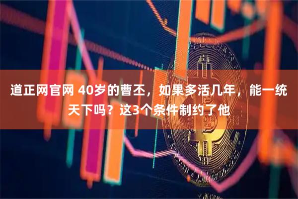 道正网官网 40岁的曹丕，如果多活几年，能一统天下吗？这3个条件制约了他