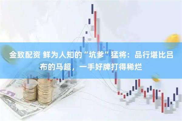 金致配资 鲜为人知的“坑爹”猛将：品行堪比吕布的马超，一手好牌打得稀烂