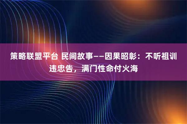策略联盟平台 民间故事——因果昭彰：不听祖训违忠告，满门性命付火海