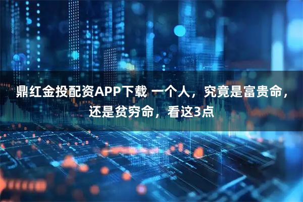鼎红金投配资APP下载 一个人，究竟是富贵命，还是贫穷命，看这3点