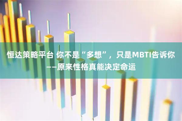 恒达策略平台 你不是“多想”，只是MBTI告诉你——原来性格真能决定命运