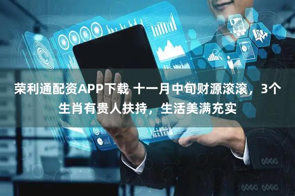 荣利通配资APP下载 十一月中旬财源滚滚，3个生肖有贵人扶持，生活美满充实