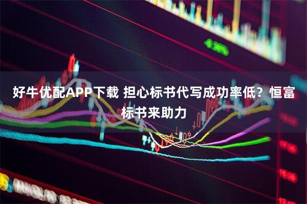 好牛优配APP下载 担心标书代写成功率低？恒富标书来助力