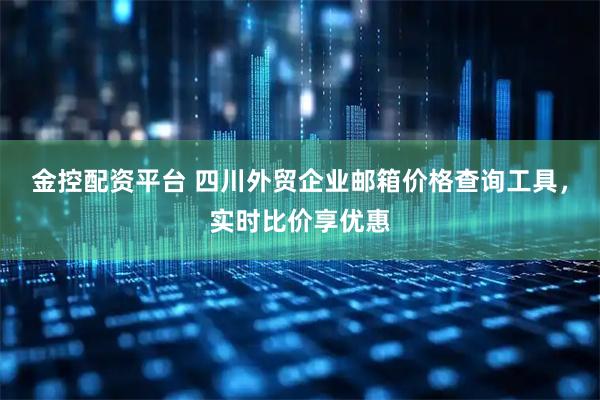 金控配资平台 四川外贸企业邮箱价格查询工具，实时比价享优惠