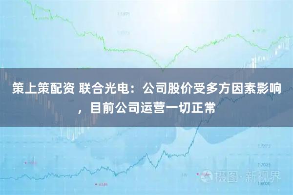 策上策配资 联合光电：公司股价受多方因素影响，目前公司运营一切正常