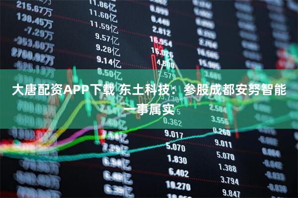 大唐配资APP下载 东土科技：参股成都安努智能一事属实