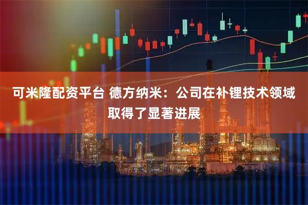 可米隆配资平台 德方纳米：公司在补锂技术领域取得了显著进展