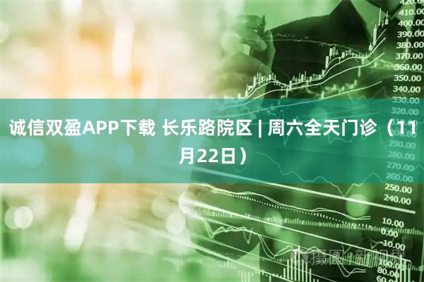 诚信双盈APP下载 长乐路院区 | 周六全天门诊（11月22日）