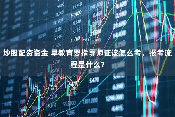 炒股配资资金 早教育婴指导师证该怎么考，报考流程是什么？