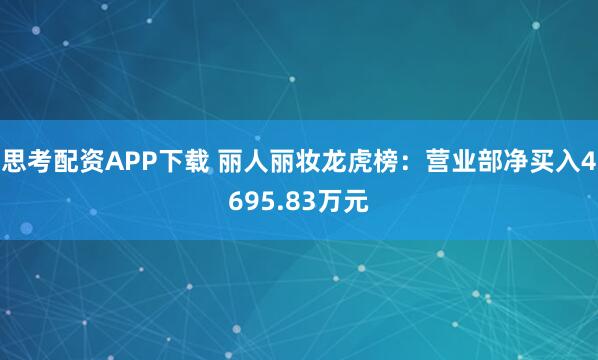 思考配资APP下载 丽人丽妆龙虎榜：营业部净买入4695.83万元