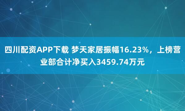 四川配资APP下载 梦天家居振幅16.23%，上榜营业部合计净买入3459.74万元