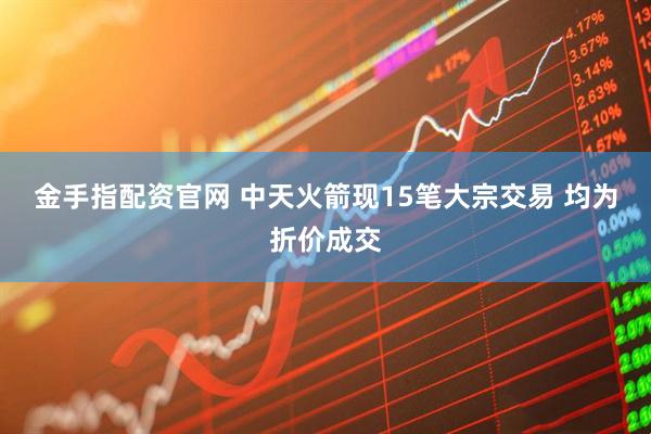 金手指配资官网 中天火箭现15笔大宗交易 均为折价成交