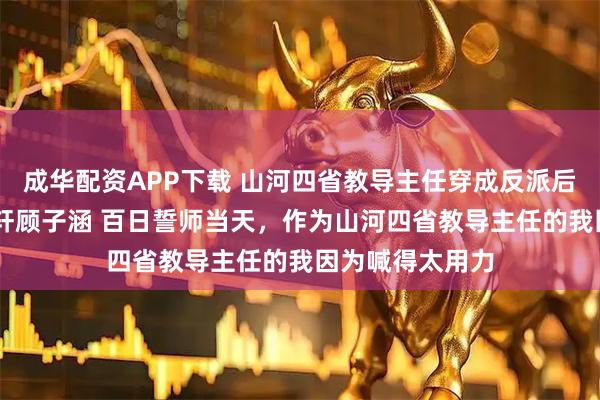 成华配资APP下载 山河四省教导主任穿成反派后妈 沈明苒顾子轩顾子涵 百日誓师当天，作为山河四省教导主任的我因为喊得太用力