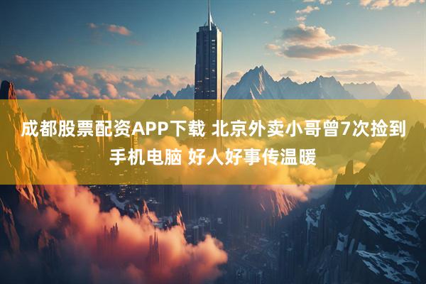 成都股票配资APP下载 北京外卖小哥曾7次捡到手机电脑 好人好事传温暖