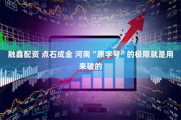 融鑫配资 点石成金 河南“原字号”的极限就是用来破的