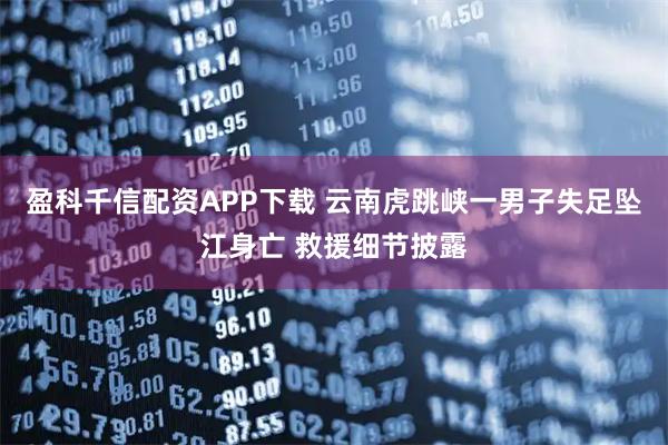 盈科千信配资APP下载 云南虎跳峡一男子失足坠江身亡 救援细节披露