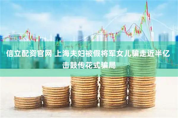信立配资官网 上海夫妇被假将军女儿骗走近半亿 击鼓传花式骗局