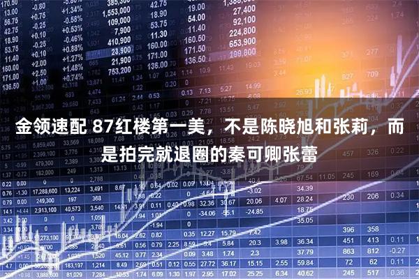金领速配 87红楼第一美，不是陈晓旭和张莉，而是拍完就退圈的秦可卿张蕾