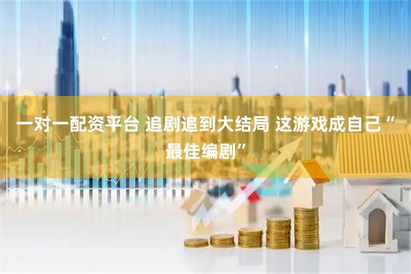 一对一配资平台 追剧追到大结局 这游戏成自己“最佳编剧”