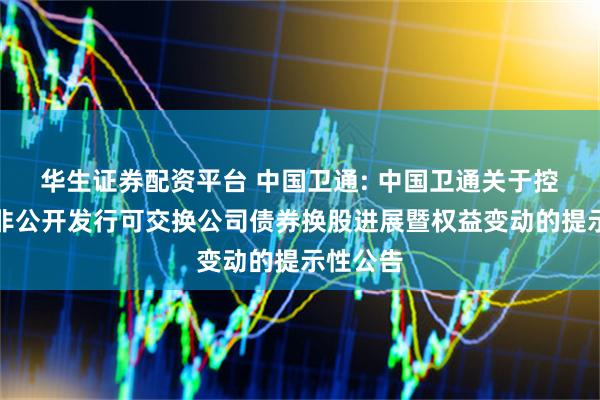 华生证券配资平台 中国卫通: 中国卫通关于控股股东非公开发行可交换公司债券换股进展暨权益变动的提示性公告