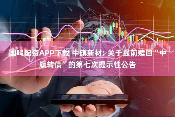 国鸣配资APP下载 中旗新材: 关于提前赎回“中旗转债”的第七次提示性公告