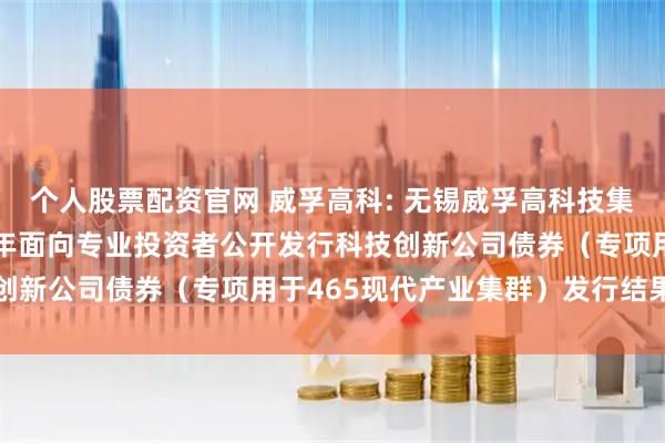 个人股票配资官网 威孚高科: 无锡威孚高科技集团股份有限公司2025年面向专业投资者公开发行科技创新公司债券（专项用于465现代产业集群）发行结果公告