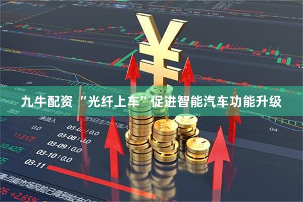 九牛配资 “光纤上车”促进智能汽车功能升级