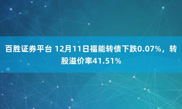 百胜证券平台 12月11日福能转债下跌0.07%，转股溢价率41.51%