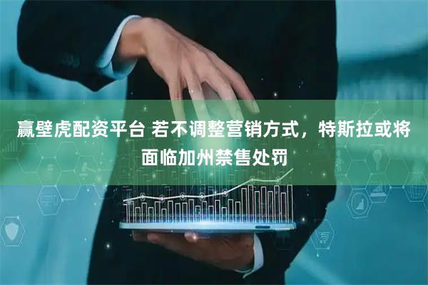 赢壁虎配资平台 若不调整营销方式，特斯拉或将面临加州禁售处罚