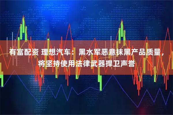 有富配资 理想汽车：黑水军恶意抹黑产品质量，将坚持使用法律武器捍卫声誉