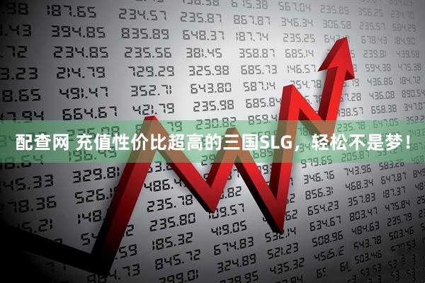 配查网 充值性价比超高的三国SLG，轻松不是梦！