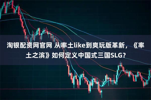 淘银配资网官网 从率土like到爽玩版革新，《率土之滨》如何定义中国式三国SLG？
