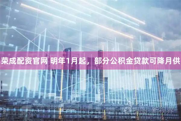 荣成配资官网 明年1月起，部分公积金贷款可降月供