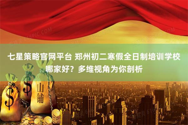 七星策略官网平台 郑州初二寒假全日制培训学校哪家好？多维视角为你剖析