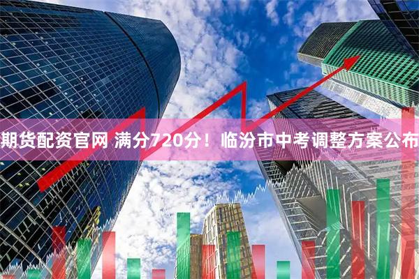 期货配资官网 满分720分！临汾市中考调整方案公布